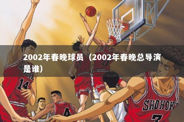 2002年春晚球员（2002年春晚总导演是谁）