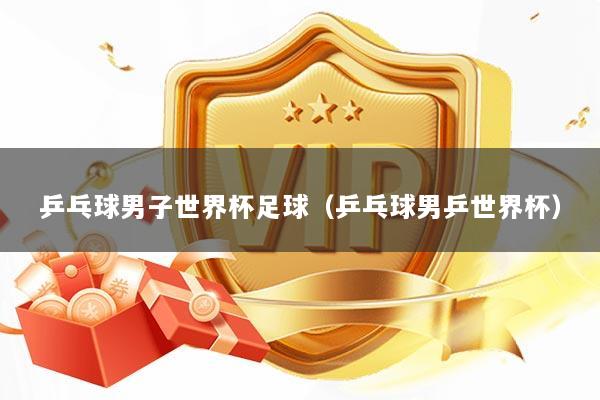 乒乓球男子世界杯足球（乒乓球男乒世界杯）