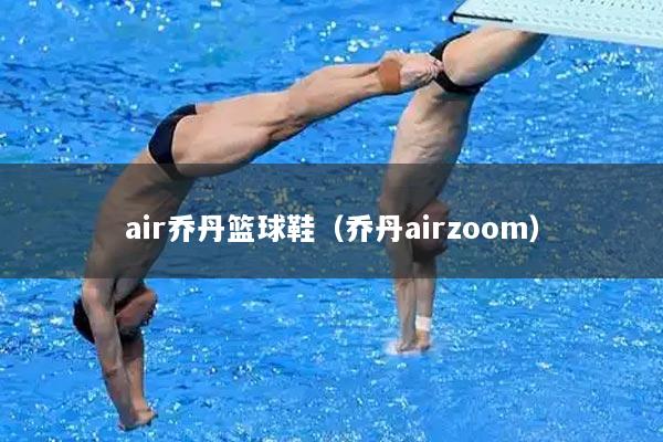 air乔丹篮球鞋（乔丹airzoom）