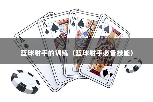 篮球射手的训练（篮球射手必备技能）