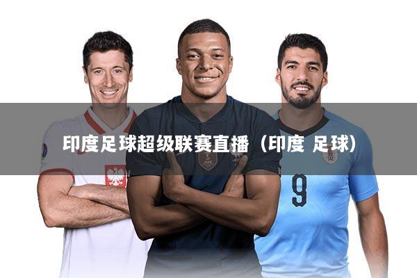 印度足球超级联赛直播（印度 足球）