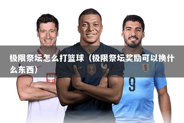 极限祭坛怎么打篮球（极限祭坛奖励可以换什么东西）