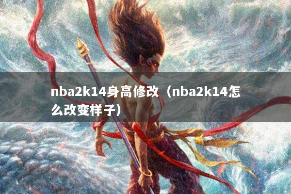 nba2k14身高修改（nba2k14怎么改变样子）