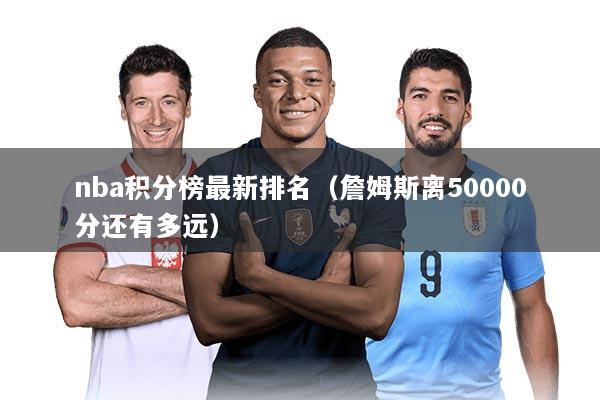 nba积分榜最新排名（詹姆斯离50000分还有多远）