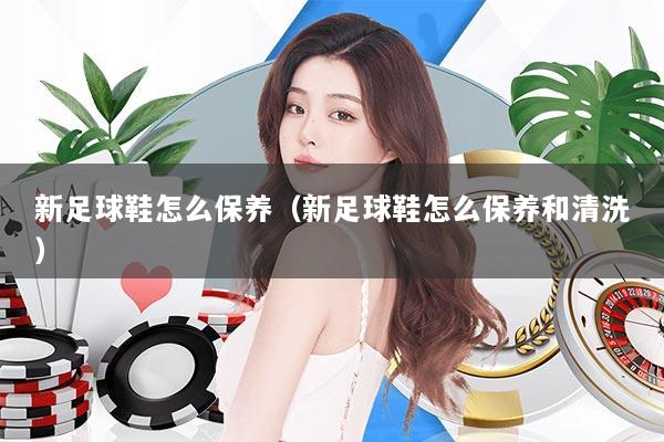 新足球鞋怎么保养（新足球鞋怎么保养和清洗）
