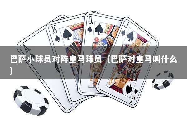 巴萨小球员对阵皇马球员（巴萨对皇马叫什么）