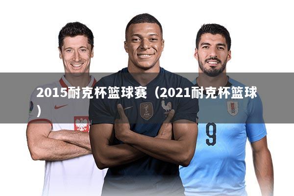 2015耐克杯篮球赛（2021耐克杯篮球）