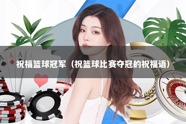 祝福篮球冠军（祝篮球比赛夺冠的祝福语）