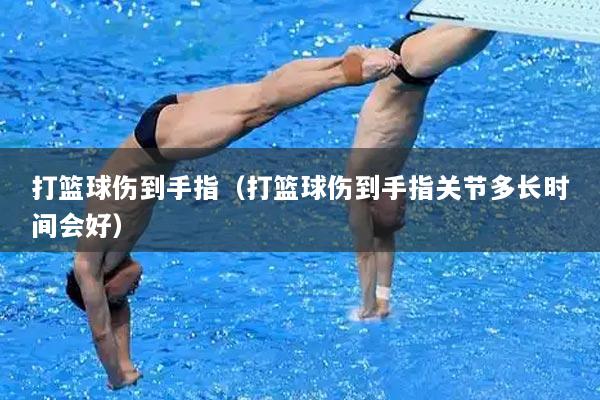打篮球伤到手指（打篮球伤到手指关节多长时间会好）