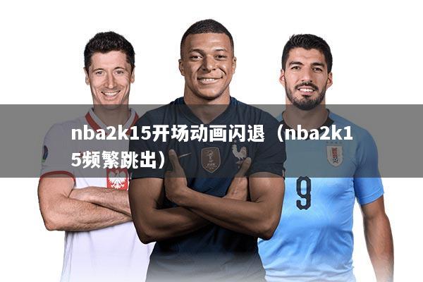 nba2k15开场动画闪退（nba2k15频繁跳出）