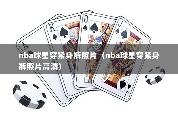 nba球星穿紧身裤照片（nba球星穿紧身裤照片高清）
