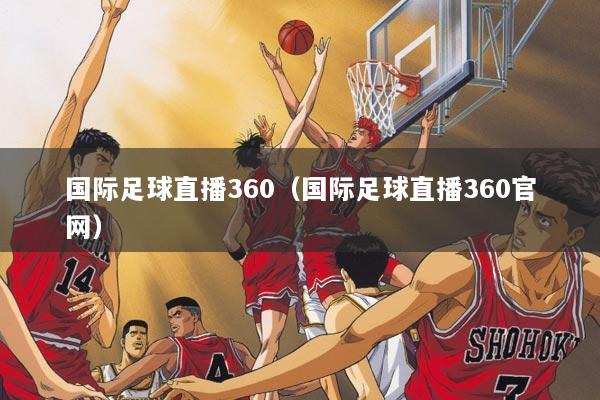 国际足球直播360（国际足球直播360官网）