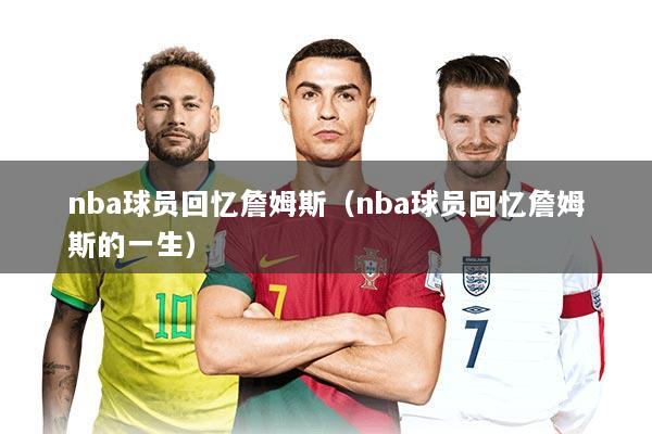 nba球员回忆詹姆斯（nba球员回忆詹姆斯的一生）