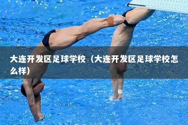 大连开发区足球学校（大连开发区足球学校怎么样）