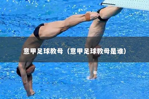 意甲足球教母（意甲足球教母是谁）