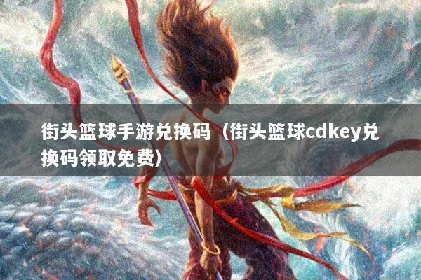 街头篮球手游兑换码（街头篮球cdkey兑换码领取免费）