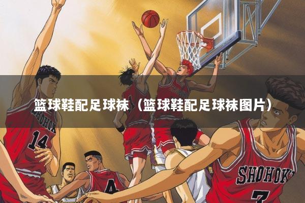 篮球鞋配足球袜（篮球鞋配足球袜图片）