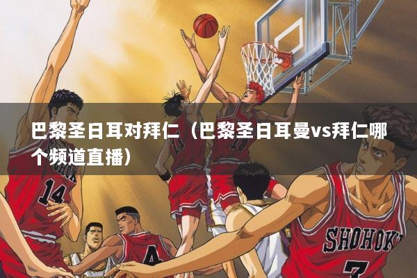 巴黎圣日耳对拜仁（巴黎圣日耳曼vs拜仁哪个频道直播）