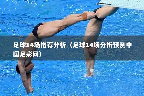 足球14场推荐分析（足球14场分析预测中国足彩网）