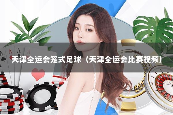 天津全运会笼式足球（天津全运会比赛视频）