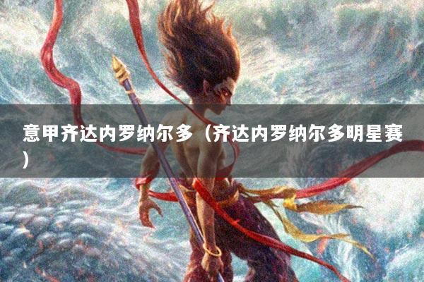 意甲齐达内罗纳尔多（齐达内罗纳尔多明星赛）