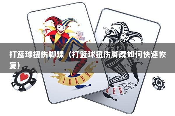 打篮球扭伤脚踝（打篮球扭伤脚踝如何快速恢复）