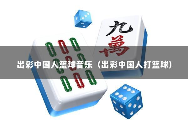出彩中国人篮球音乐（出彩中国人打篮球）