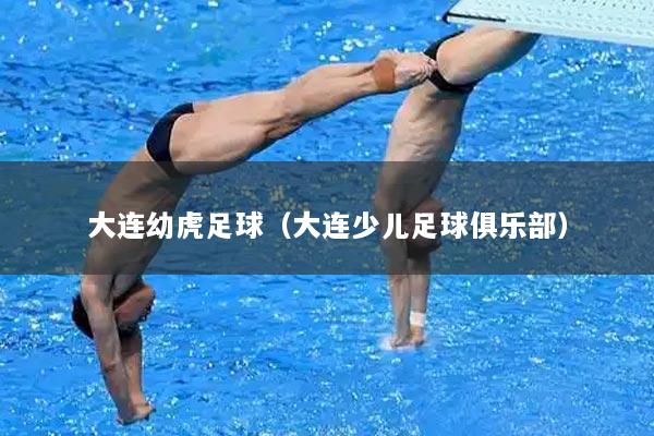 大连幼虎足球（大连少儿足球俱乐部）