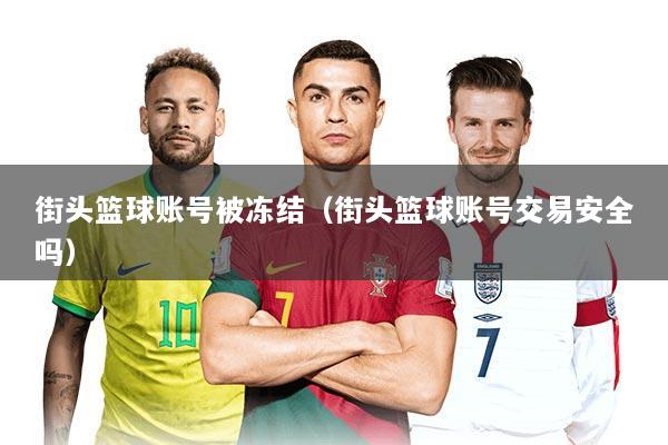 详细阅读:街头篮球账号被冻结(街头篮球账号交易安全吗) 街头篮球账号被冻结(街头篮球账号交易安全吗)