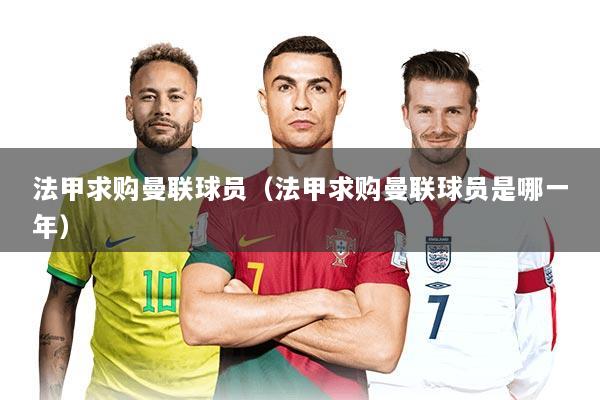 法甲求购曼联球员(法甲求购曼联球员是哪一年)