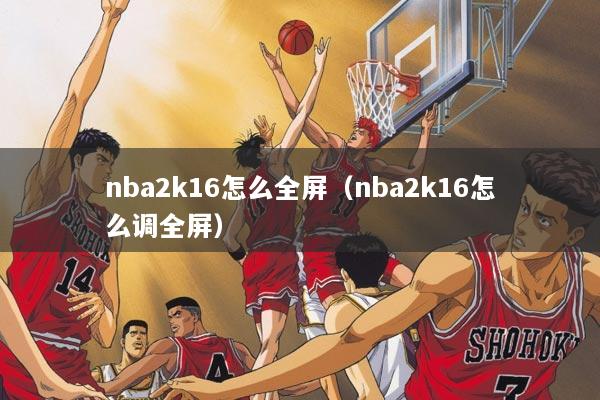 nba2k16怎么全屏（nba2k16怎么调全屏）